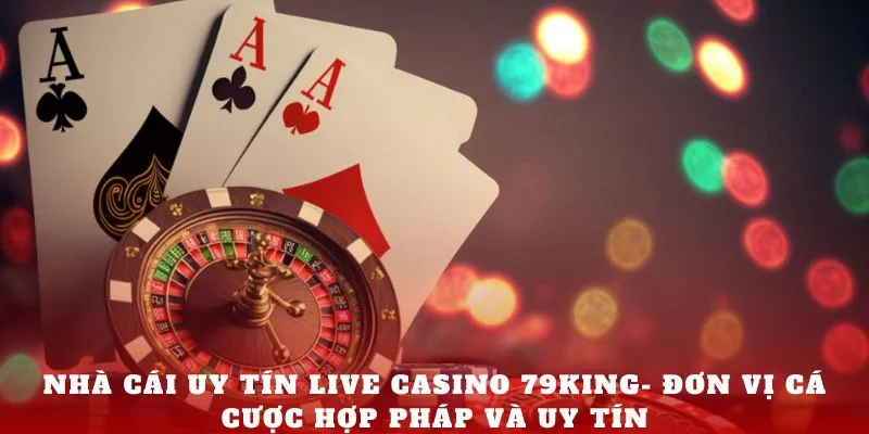 Nhà cái uy tín Live Casino 79king- Đơn vị cá cược hợp pháp và uy tín