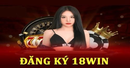 Đăng Ký 18Win – Thao tác tạo tài khoản nhanh gọn trong 2 phút